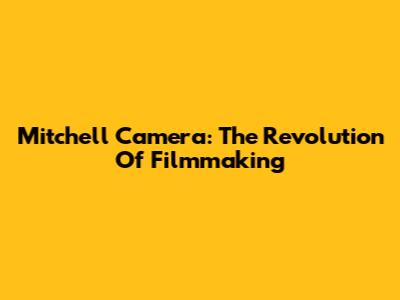 Mitchell Camera: The Revolution Of Filmmaking
