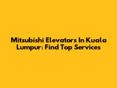 Mitsubishi Elevators In Kuala Lumpur: Find Top Services