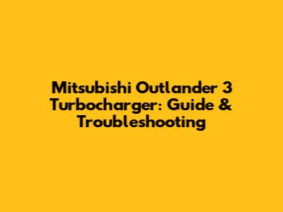 Mitsubishi Outlander 3 Turbocharger: Guide & Troubleshooting
