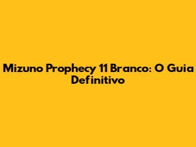 Mizuno Prophecy 11 Branco: O Guia Definitivo