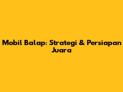 Mobil Balap: Strategi & Persiapan Juara