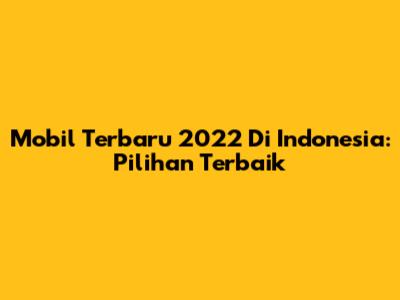 Mobil Terbaru 2022 Di Indonesia: Pilihan Terbaik