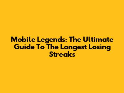 Mobile Legends: The Ultimate Guide To The Longest Losing Streaks