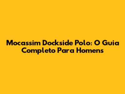 Mocassim Dockside Polo: O Guia Completo Para Homens