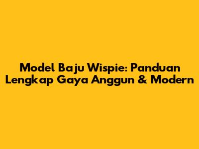 Model Baju Wispie: Panduan Lengkap Gaya Anggun & Modern