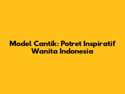 Model Cantik: Potret Inspiratif Wanita Indonesia