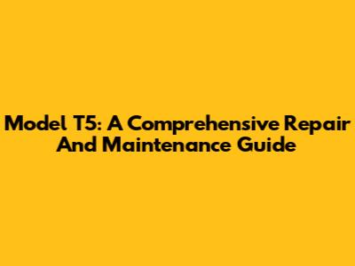 Model T5: A Comprehensive Repair And Maintenance Guide