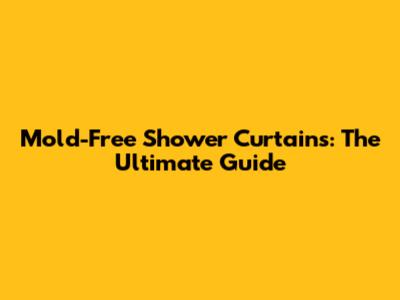Mold-Free Shower Curtains: The Ultimate Guide