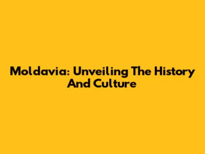 Moldavia: Unveiling The History And Culture