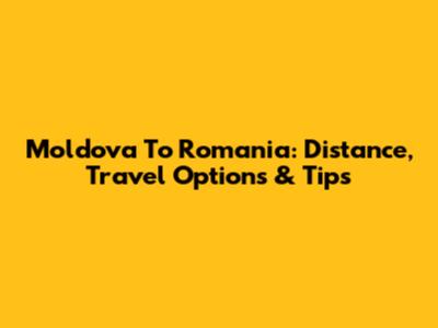 Moldova To Romania: Distance, Travel Options & Tips