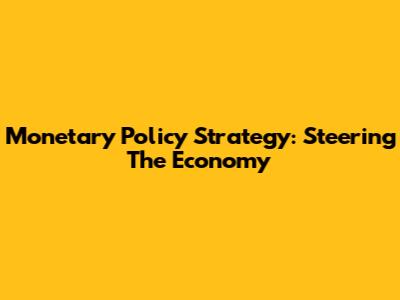 Monetary Policy Strategy: Steering The Economy