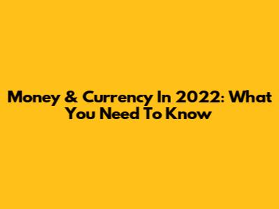Money & Currency In 2022: What You Need To Know