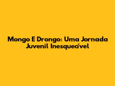 Mongo E Drongo: Uma Jornada Juvenil Inesquecível