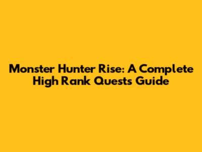 Monster Hunter Rise: A Complete High Rank Quests Guide