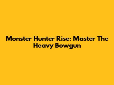 Monster Hunter Rise: Master The Heavy Bowgun