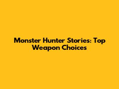 Monster Hunter Stories: Top Weapon Choices