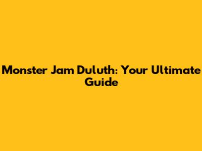 Monster Jam Duluth: Your Ultimate Guide