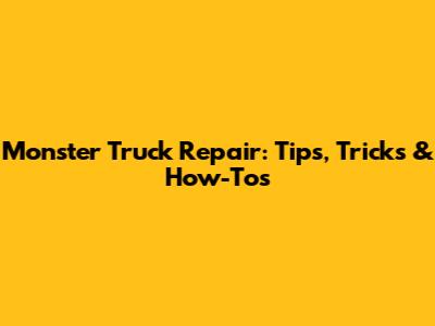 Monster Truck Repair: Tips, Tricks & How-To's