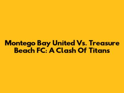 Montego Bay United Vs. Treasure Beach FC: A Clash Of Titans