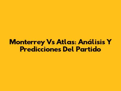 Monterrey Vs Atlas: Análisis Y Predicciones Del Partido
