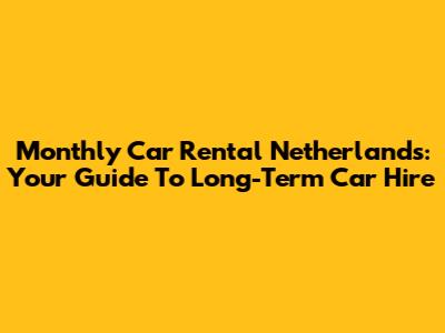 Monthly Car Rental Netherlands: Your Guide To Long-Term Car Hire