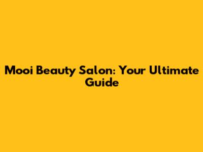 Mooi Beauty Salon: Your Ultimate Guide