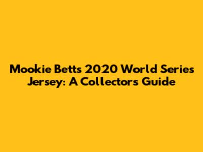 Mookie Betts 2020 World Series Jersey: A Collector's Guide