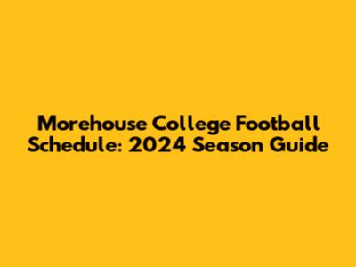 Morehouse College Football Schedule: 2024 Season Guide