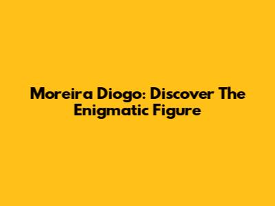 Moreira Diogo: Discover The Enigmatic Figure