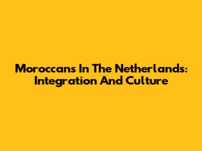 Moroccans In The Netherlands: Integration And Culture