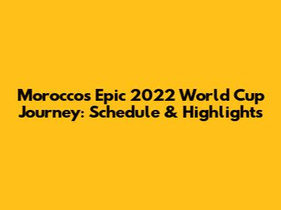 Morocco's Epic 2022 World Cup Journey: Schedule & Highlights