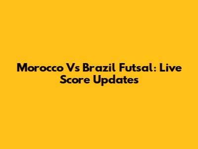 Morocco Vs Brazil Futsal: Live Score Updates