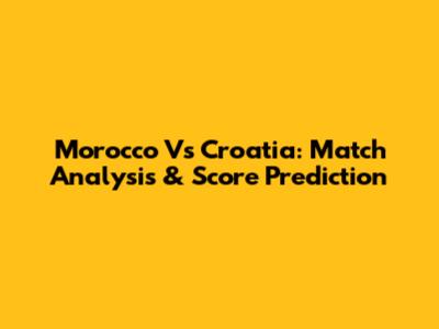 Morocco Vs Croatia: Match Analysis & Score Prediction
