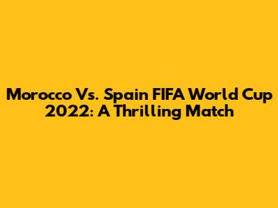 Morocco Vs. Spain FIFA World Cup 2022: A Thrilling Match