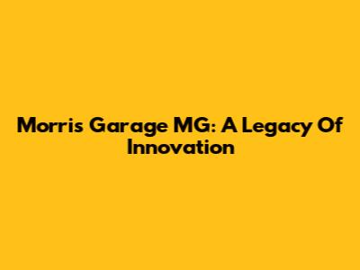 Morris Garage MG: A Legacy Of Innovation