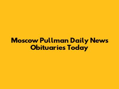 Moscow Pullman Daily News Obituaries Today