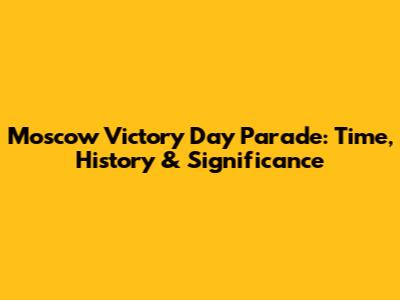 Moscow Victory Day Parade: Time, History & Significance