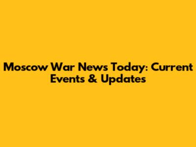 Moscow War News Today: Current Events & Updates