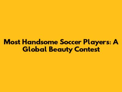 Most Handsome Soccer Players: A Global Beauty Contest