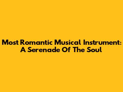 Most Romantic Musical Instrument: A Serenade Of The Soul