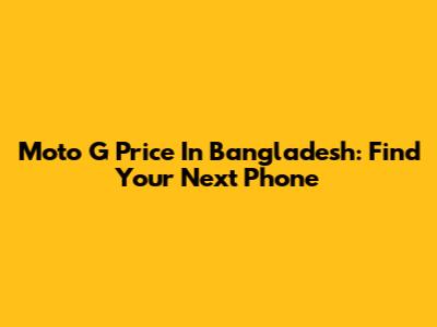 Moto G Price In Bangladesh: Find Your Next Phone