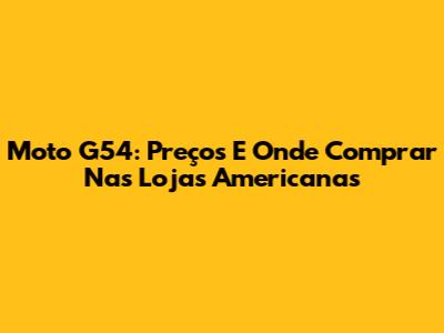 Moto G54: Preços E Onde Comprar Nas Lojas Americanas