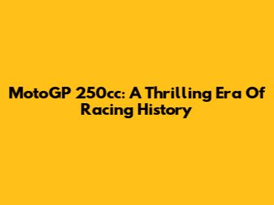 MotoGP 250cc: A Thrilling Era Of Racing History