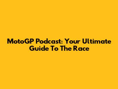 MotoGP Podcast: Your Ultimate Guide To The Race