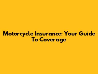Motorcycle Insurance: Your Guide To Coverage