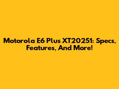 Motorola E6 Plus XT20251: Specs, Features, And More!