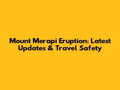 Mount Merapi Eruption: Latest Updates & Travel Safety