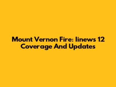 Mount Vernon Fire: Iinews 12 Coverage And Updates