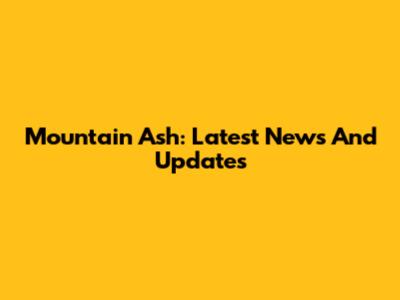 Mountain Ash: Latest News And Updates