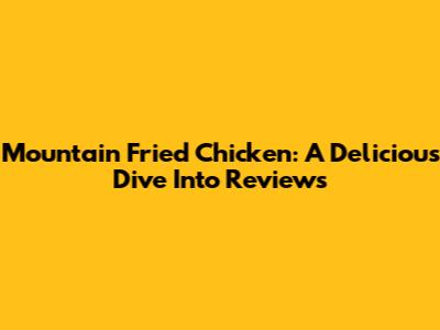 Mountain Fried Chicken: A Delicious Dive Into Reviews